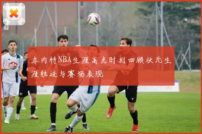 本内特NBA生涯高光时刻回顾状元生涯轨迹与赛场表现