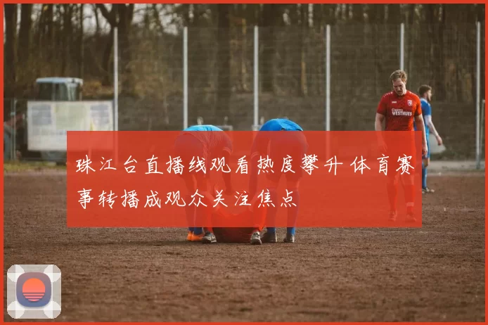 珠江台直播线观看热度攀升 体育赛事转播成观众关注焦点