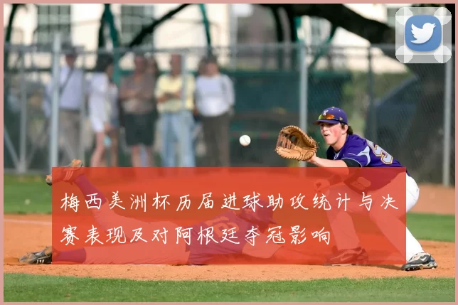 梅西美洲杯历届进球助攻统计与决赛表现及对阿根廷夺冠影响