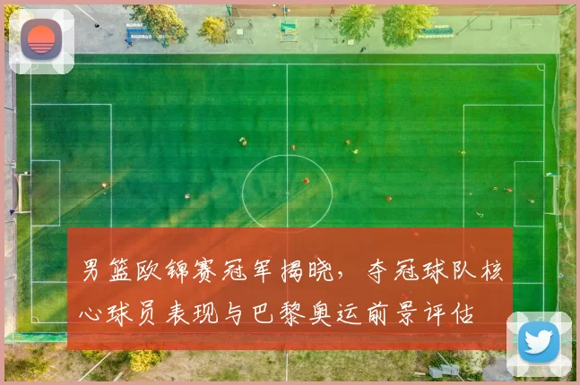 男篮欧锦赛冠军揭晓,夺冠球队核心球员表现与巴黎奥运前景评估