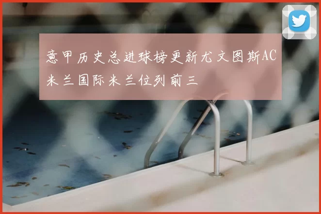 意甲历史总进球榜更新尤文图斯AC米兰国际米兰位列前三