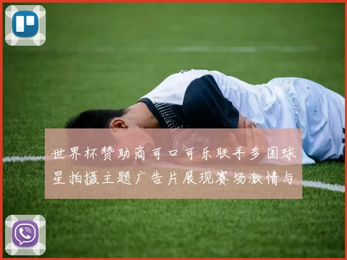 世界杯赞助商可口可乐联手多国球星拍摄主题广告片展现赛场激情与球迷互动