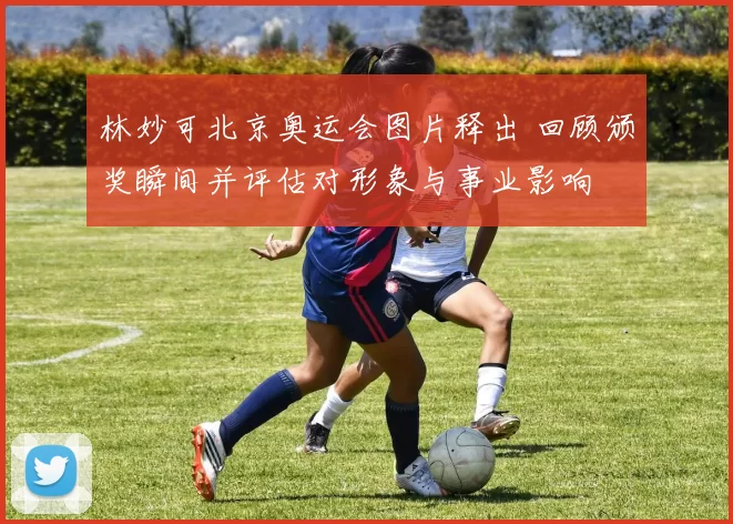 林妙可北京奥运会图片释出 回顾颁奖瞬间并评估对形象与事业影响