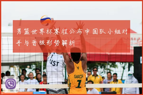 男篮世界杯赛程公布中国队小组对手与晋级形势解析