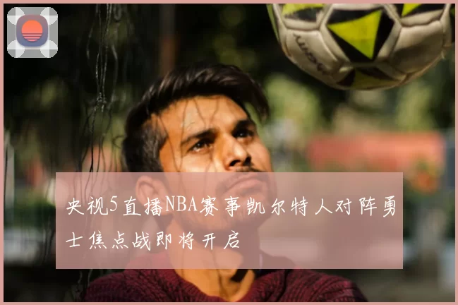 央视5直播NBA赛事凯尔特人对阵勇士焦点战即将开启
