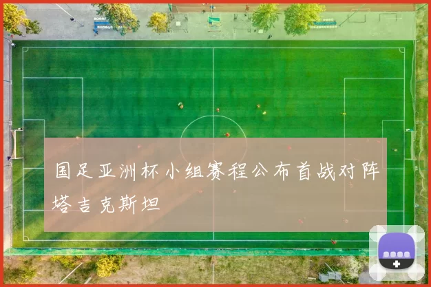 国足亚洲杯小组赛程公布首战对阵塔吉克斯坦