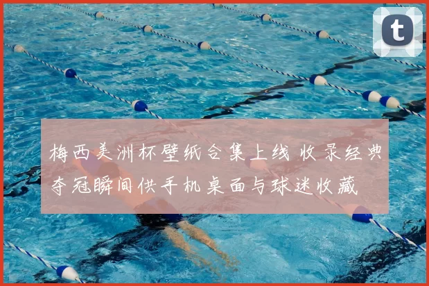 梅西美洲杯壁纸合集上线 收录经典夺冠瞬间供手机桌面与球迷收藏