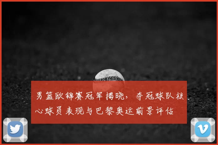 男篮欧锦赛冠军揭晓,夺冠球队核心球员表现与巴黎奥运前景评估