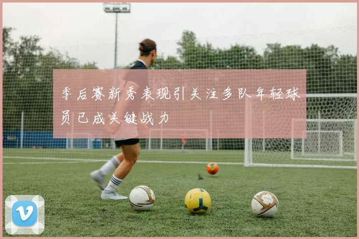 季后赛新秀表现引关注多队年轻球员已成关键战力