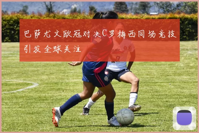 巴萨尤文欧冠对决C罗梅西同场竞技引发全球关注