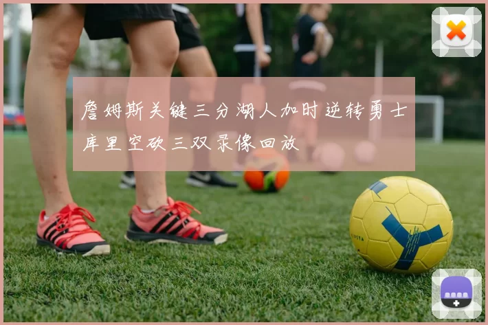 詹姆斯关键三分湖人加时逆转勇士库里空砍三双录像回放