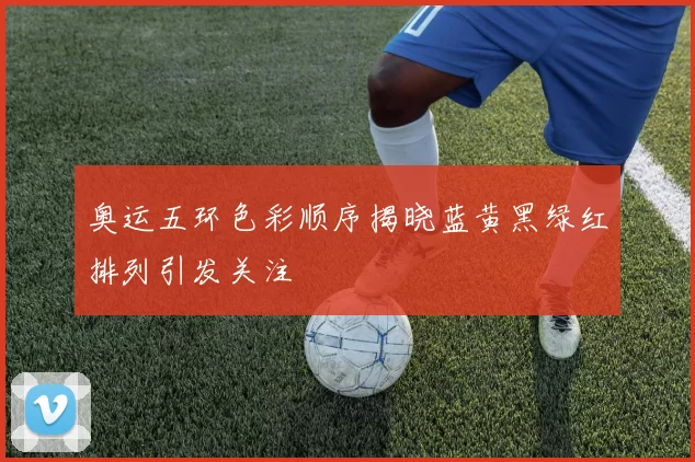 奥运五环色彩顺序揭晓蓝黄黑绿红排列引发关注