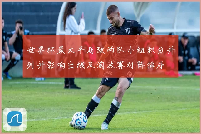 世界杯最大平局致两队小组积分并列并影响出线及淘汰赛对阵排序
