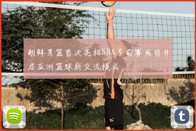 朝鲜男篮首次亮相NBA季前赛或将开启亚洲篮球新交流模式