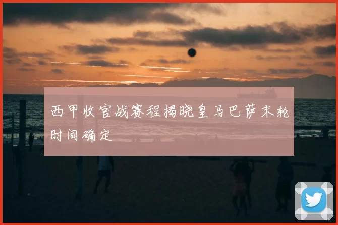 西甲收官战赛程揭晓皇马巴萨末轮时间确定