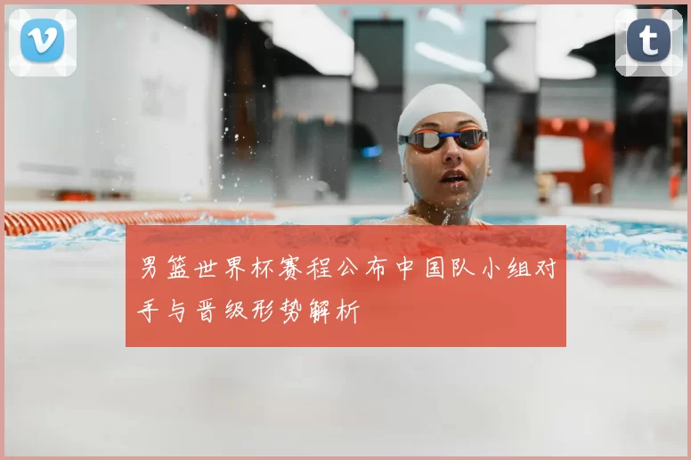 男篮世界杯赛程公布中国队小组对手与晋级形势解析