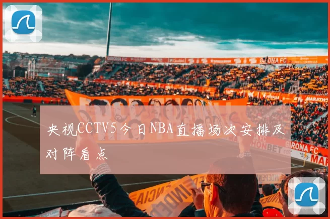 央视CCTV5今日NBA直播场次安排及对阵看点