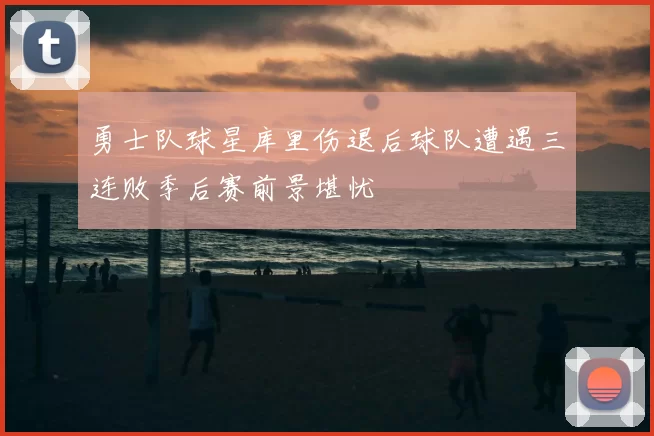 勇士队球星库里伤退后球队遭遇三连败季后赛前景堪忧