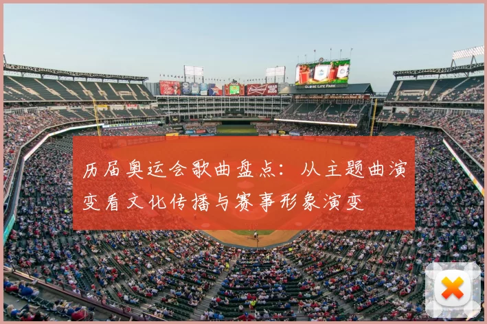 历届奥运会歌曲盘点：从主题曲演变看文化传播与赛事形象演变