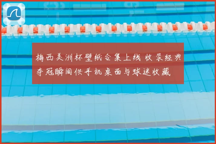 梅西美洲杯壁纸合集上线 收录经典夺冠瞬间供手机桌面与球迷收藏