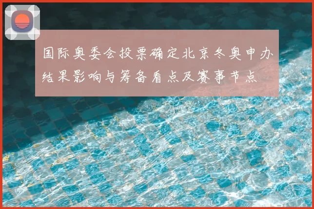 国际奥委会投票确定北京冬奥申办结果影响与筹备看点及赛事节点
