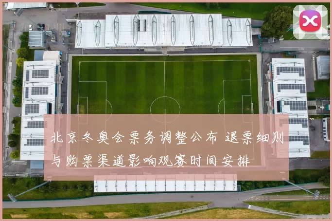 北京冬奥会票务调整公布 退票细则与购票渠道影响观赛时间安排