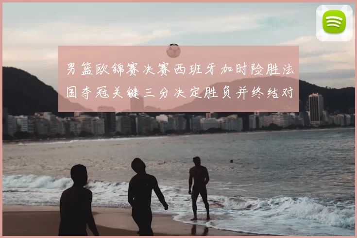 男篮欧锦赛决赛西班牙加时险胜法国夺冠关键三分决定胜负并终结对手连胜