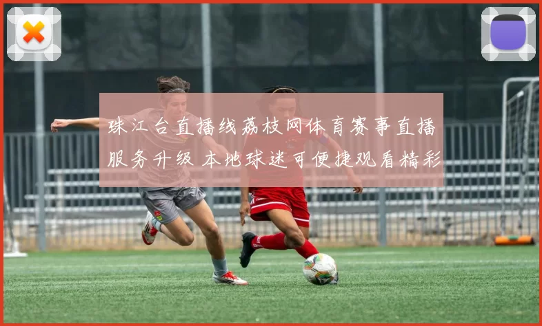 珠江台直播线荔枝网体育赛事直播服务升级 本地球迷可便捷观看精彩比赛