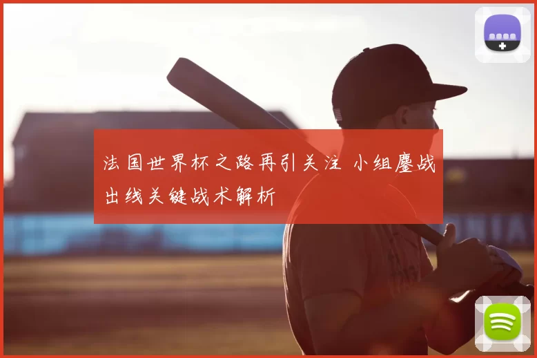 法国世界杯之路再引关注 小组鏖战出线关键战术解析