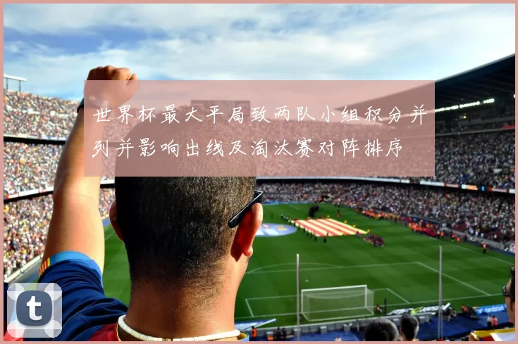 世界杯最大平局致两队小组积分并列并影响出线及淘汰赛对阵排序