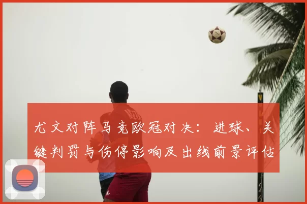 尤文对阵马竞欧冠对决:进球、关键判罚与伤停影响及出线前景评估