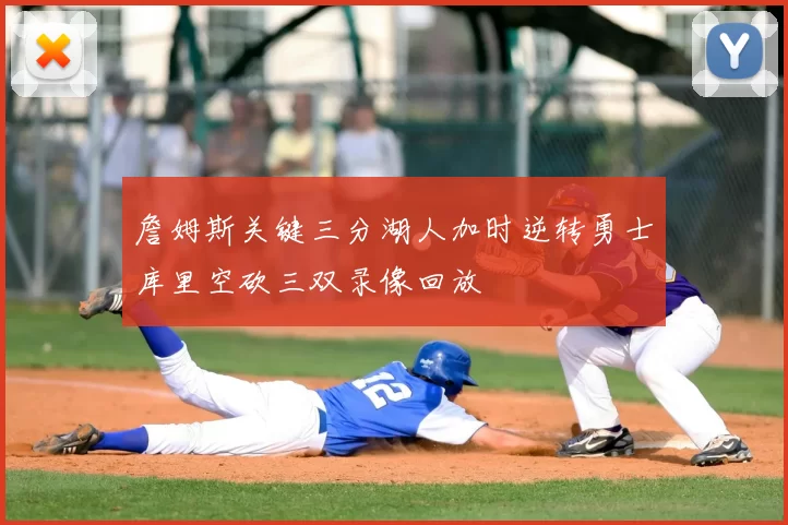 詹姆斯关键三分湖人加时逆转勇士库里空砍三双录像回放