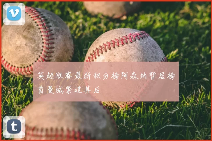 英超联赛最新积分榜阿森纳暂居榜首曼城紧追其后