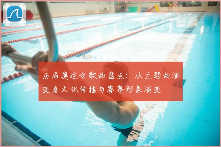 历届奥运会歌曲盘点：从主题曲演变看文化传播与赛事形象演变