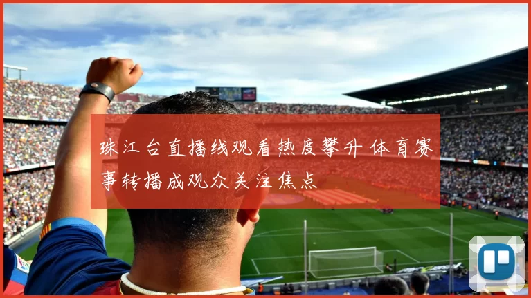 珠江台直播线观看热度攀升 体育赛事转播成观众关注焦点