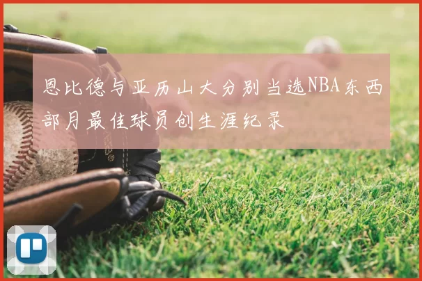 恩比德与亚历山大分别当选NBA东西部月最佳球员创生涯纪录