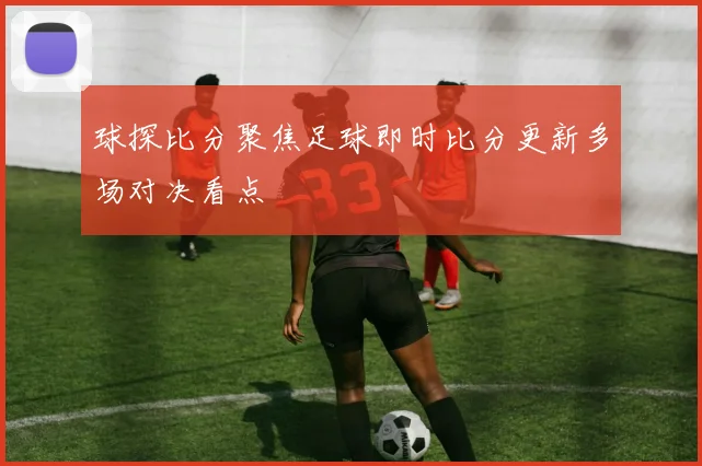 球探比分聚焦足球即时比分更新多场对决看点