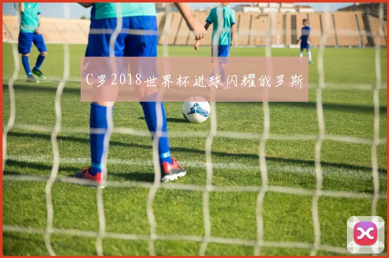 C罗2018世界杯进球闪耀俄罗斯