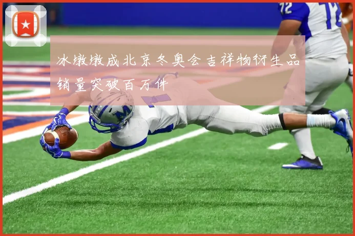 冰墩墩成北京冬奥会吉祥物衍生品销量突破百万件