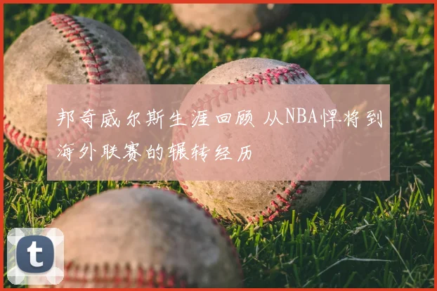 邦奇威尔斯生涯回顾 从NBA悍将到海外联赛的辗转经历