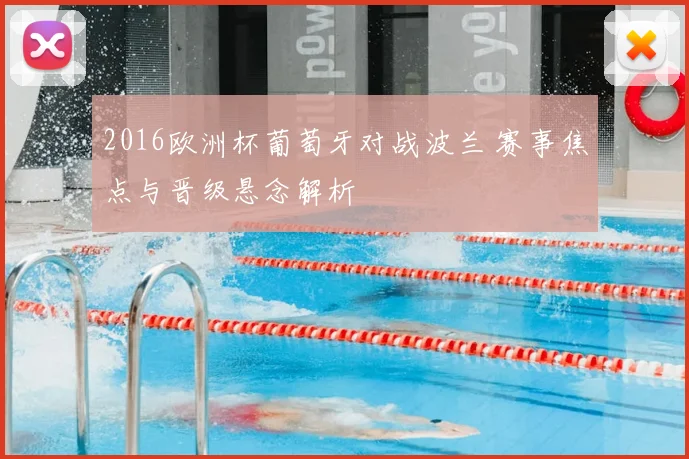 2016欧洲杯葡萄牙对战波兰 赛事焦点与晋级悬念解析