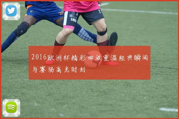 2016欧洲杯精彩回放重温经典瞬间与赛场高光时刻