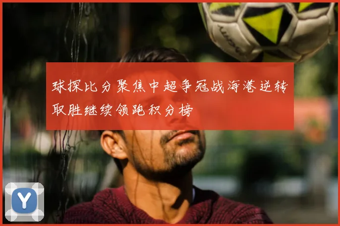 球探比分聚焦中超争冠战海港逆转取胜继续领跑积分榜