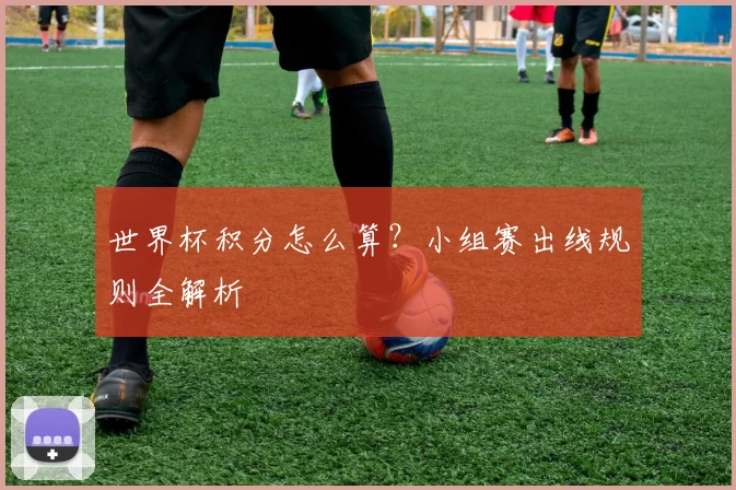 世界杯积分怎么算?小组赛出线规则全解析