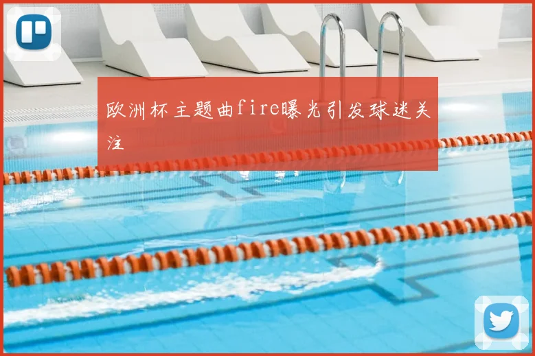 欧洲杯主题曲fire曝光引发球迷关注