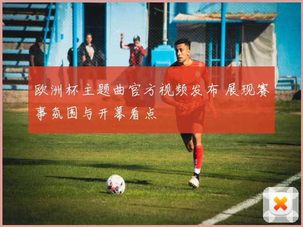 欧洲杯主题曲官方视频发布 展现赛事氛围与开幕看点