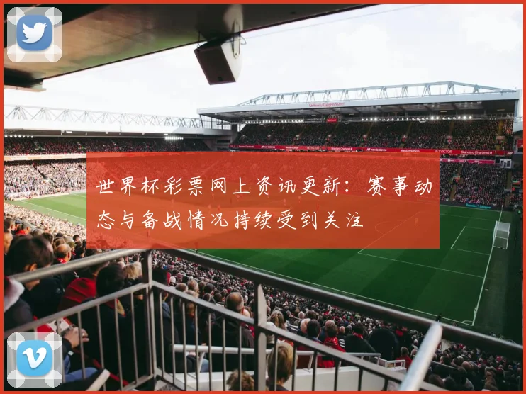 世界杯彩票网上资讯更新:赛事动态与备战情况持续受到关注