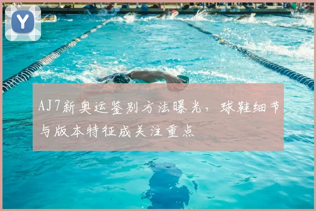 AJ7新奥运鉴别方法曝光,球鞋细节与版本特征成关注重点