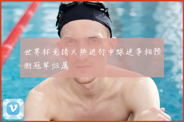 世界杯竞猜火热进行中球迷争相预测冠军归属