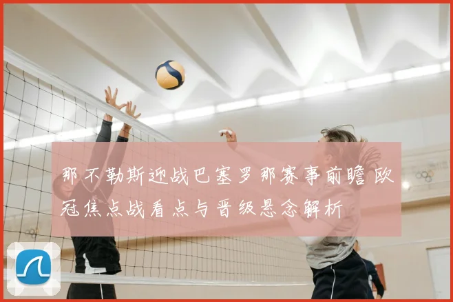 那不勒斯迎战巴塞罗那赛事前瞻 欧冠焦点战看点与晋级悬念解析